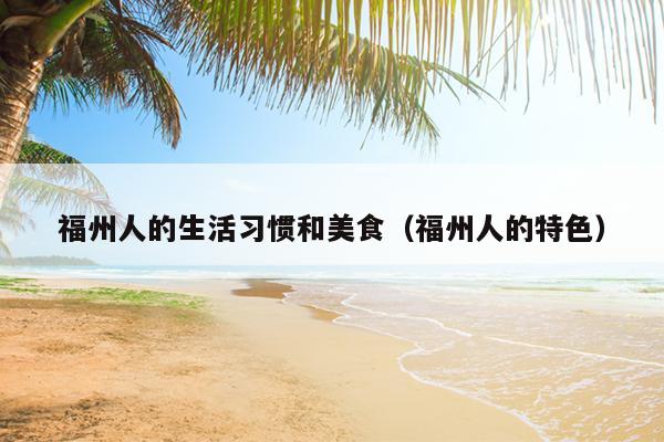 福州人的生活習慣和美食（福州人的特色）