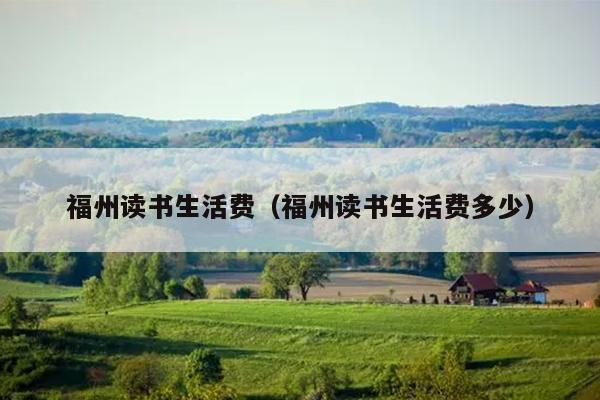福州讀書生活費（福州讀書生活費多少）