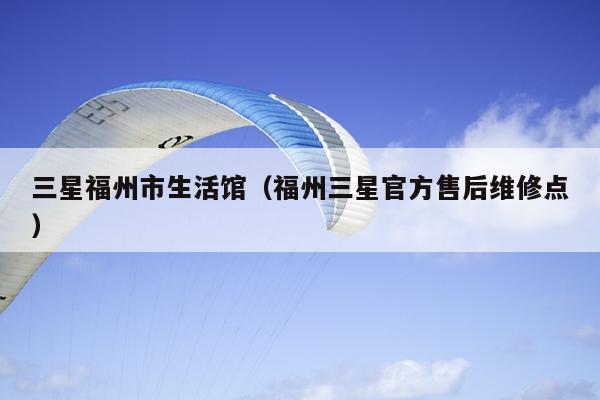 三星福州市生活館（福州三星官方售后維修點）