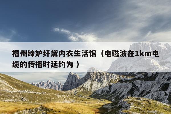 福州締妒纖黛內衣生活館（電磁波在1km電纜的傳播時延約為 ）