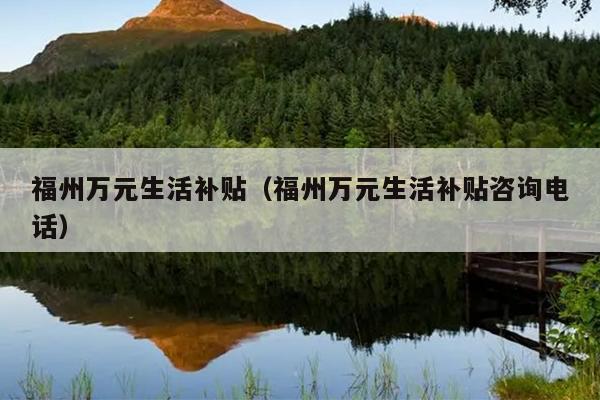 福州萬元生活補貼（福州萬元生活補貼咨詢電話）