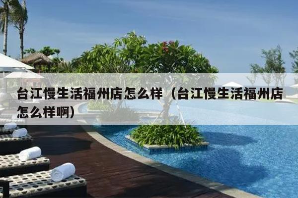 臺江慢生活福州店怎么樣（臺江慢生活福州店怎么樣啊）